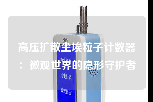 高压扩散尘埃粒子计数器：微观世界的隐形守护者