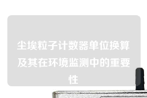 尘埃粒子计数器单位换算及其在环境监测中的重要性